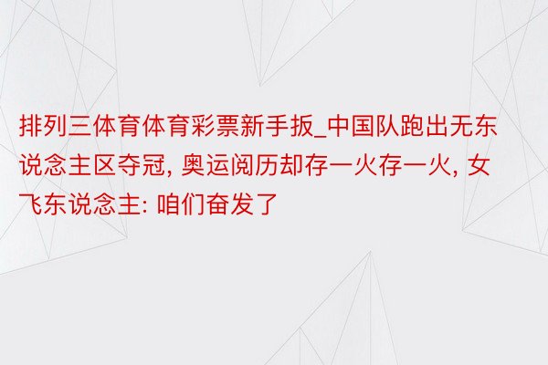 排列三体育体育彩票新手扳_中国队跑出无东说念主区夺冠， 奥运阅历却存一火存一火， 女飞东说念主: 咱们奋发了