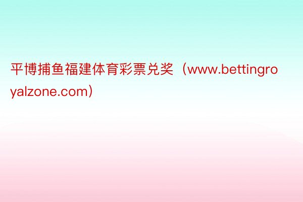 平博捕鱼福建体育彩票兑奖（www.bettingroyalzone.com）