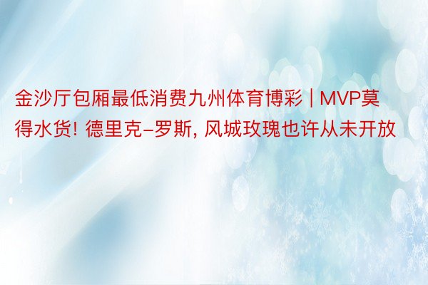 金沙厅包厢最低消费九州体育博彩 | MVP莫得水货! 德里克-罗斯, 风城玫瑰也许从未开放