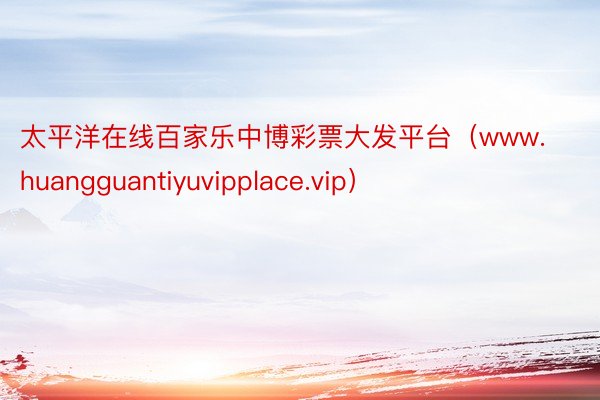 太平洋在线百家乐中博彩票大发平台（www.huangguantiyuvipplace.vip）