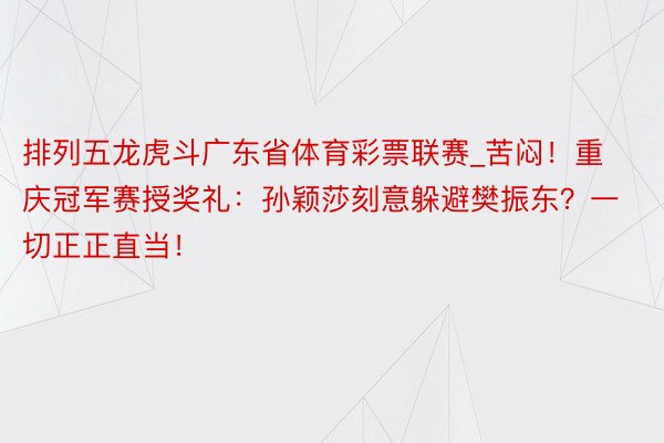 排列五龙虎斗广东省体育彩票联赛_苦闷！重庆冠军赛授奖礼：孙颖莎刻意躲避樊振东？一切正正直当！