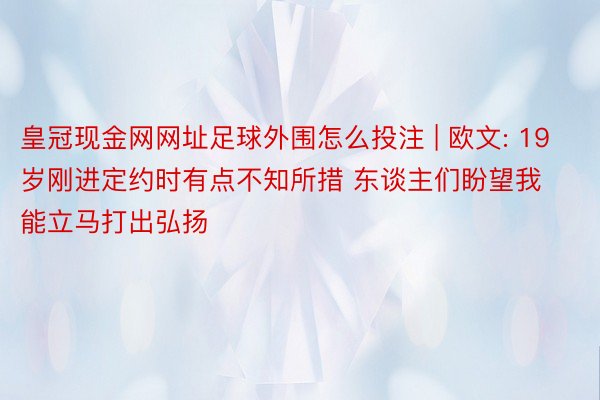 皇冠现金网网址足球外围怎么投注 | 欧文: 19岁刚进定约时有点不知所措 东谈主们盼望我能立马打出弘扬