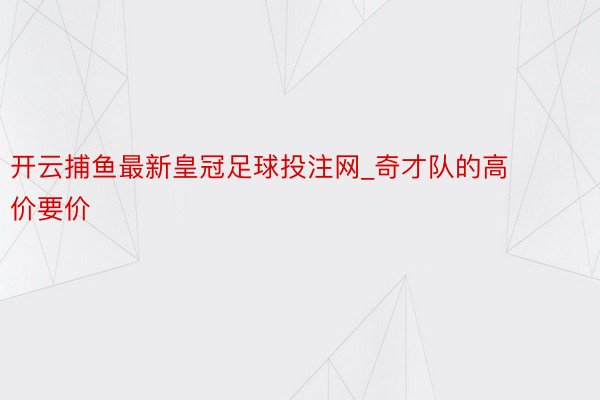 开云捕鱼最新皇冠足球投注网_奇才队的高价要价