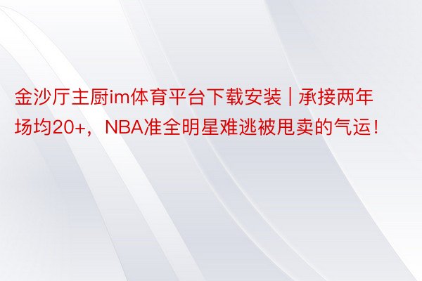 金沙厅主厨im体育平台下载安装 | 承接两年场均20+，NBA准全明星难逃被甩卖的气运！