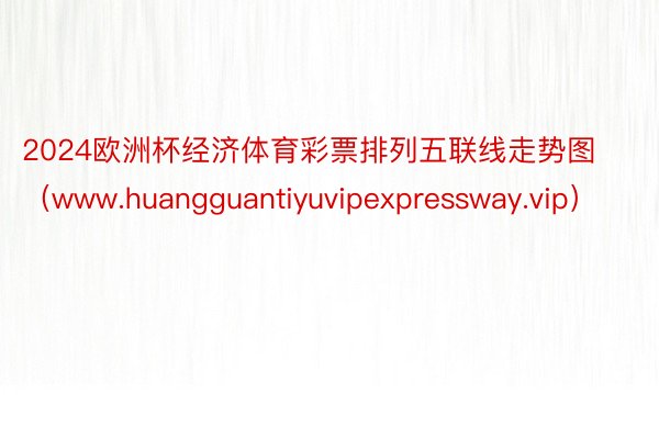 2024欧洲杯经济体育彩票排列五联线走势图（www.huangguantiyuvipexpressway.vip）