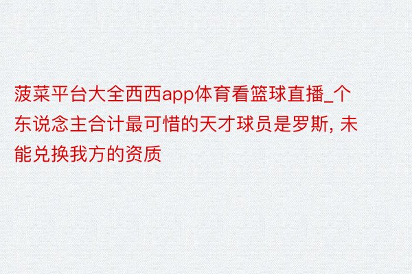 菠菜平台大全西西app体育看篮球直播_个东说念主合计最可惜的天才球员是罗斯, 未能兑换我方的资质