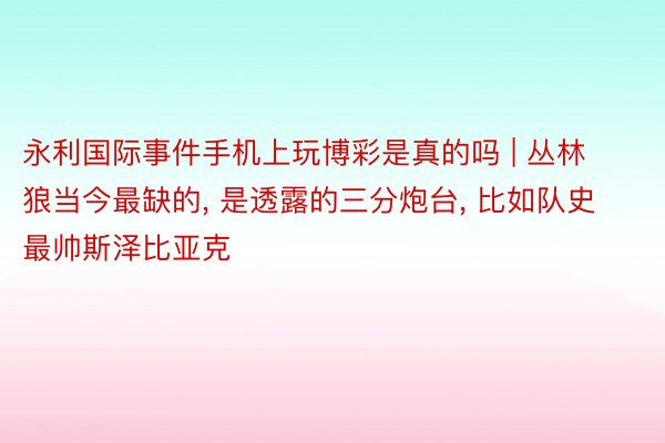 永利国际事件手机上玩博彩是真的吗 | 丛林狼当今最缺的, 是透露的三分炮台, 比如队史最帅斯泽比亚克