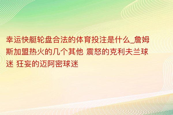 幸运快艇轮盘合法的体育投注是什么_詹姆斯加盟热火的几个其他 震怒的克利夫兰球迷 狂妄的迈阿密球迷