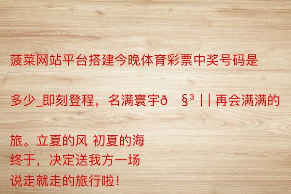 菠菜网站平台搭建今晚体育彩票中奖号码是多少_即刻登程，名满寰宇🧳｜| 再会满满的旅。立夏的风 初夏的海
终于，决定送我方一场说走就走的旅行啦！