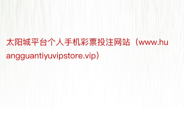 太阳城平台个人手机彩票投注网站（www.huangguantiyuvipstore.vip）