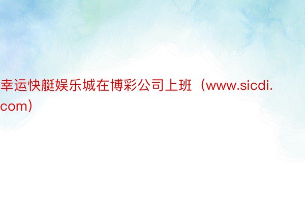 幸运快艇娱乐城在博彩公司上班（www.sicdi.com）