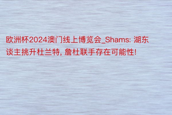 欧洲杯2024澳门线上博览会_Shams: 湖东谈主挑升杜兰特, 詹杜联手存在可能性!