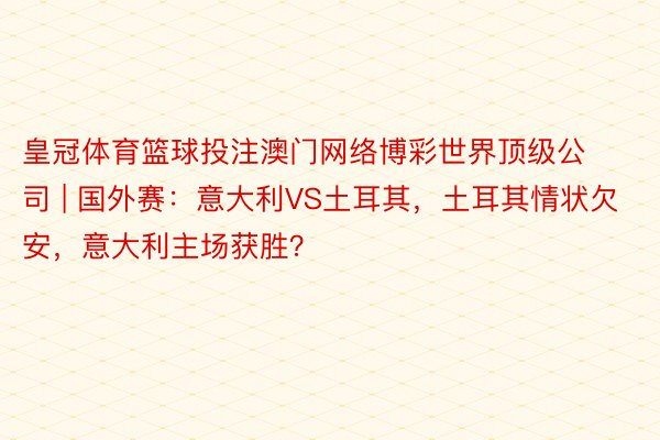 皇冠体育篮球投注澳门网络博彩世界顶级公司 | 国外赛：意大利VS土耳其，土耳其情状欠安，意大利主场获胜？