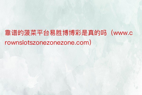 靠谱的菠菜平台易胜博博彩是真的吗（www.crownslotszonezonezone.com）