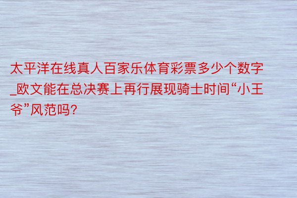 太平洋在线真人百家乐体育彩票多少个数字_欧文能在总决赛上再行展现骑士时间“小王爷”风范吗?