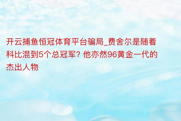 开云捕鱼恒冠体育平台骗局_费舍尔是随着科比混到5个总冠军? 他亦然96黄金一代的杰出人物