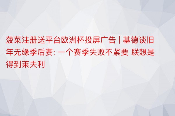 菠菜注册送平台欧洲杯投屏广告 | 基德谈旧年无缘季后赛: 一个赛季失败不紧要 联想是得到莱夫利