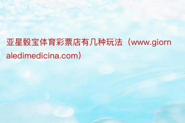 亚星骰宝体育彩票店有几种玩法（www.giornaledimedicina.com）