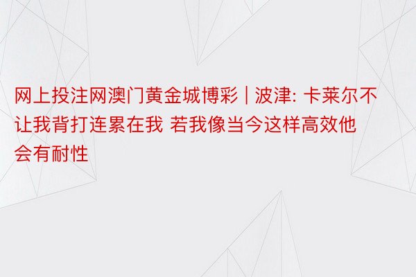 网上投注网澳门黄金城博彩 | 波津: 卡莱尔不让我背打连累在我 若我像当今这样高效他会有耐性