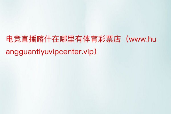 电竞直播喀什在哪里有体育彩票店（www.huangguantiyuvipcenter.vip）