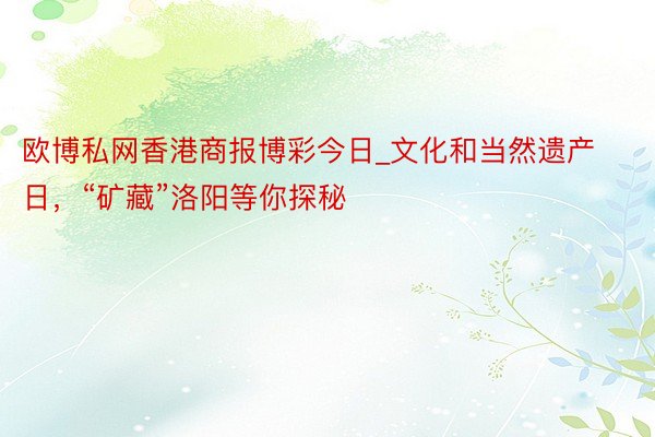 欧博私网香港商报博彩今日_文化和当然遗产日，“矿藏”洛阳等你探秘