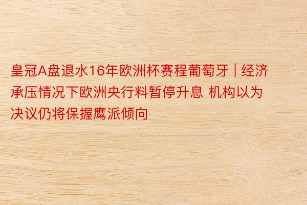 皇冠A盘退水16年欧洲杯赛程葡萄牙 | 经济承压情况下欧洲央行料暂停升息 机构以为决议仍将保握鹰派倾向