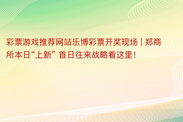 彩票游戏推荐网站乐博彩票开奖现场 | 郑商所本日“上新” 首日往来战略看这里！