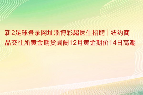 新2足球登录网址淄博彩超医生招聘 | 纽约商品交往所黄金期货阛阓12月黄金期价14日高潮