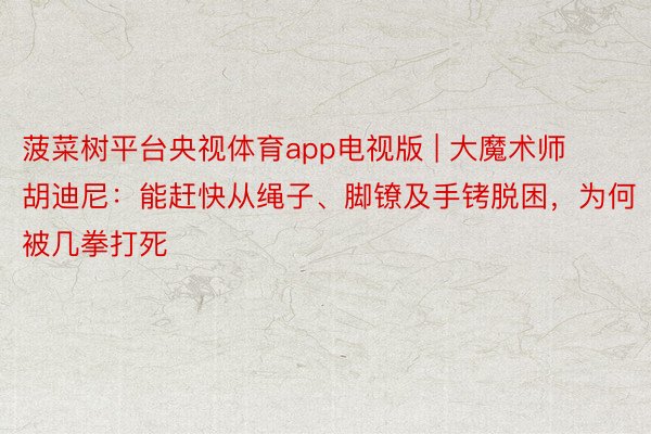 菠菜树平台央视体育app电视版 | 大魔术师胡迪尼：能赶快从绳子、脚镣及手铐脱困，为何被几拳打死