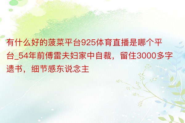 有什么好的菠菜平台925体育直播是哪个平台_54年前傅雷夫妇家中自裁，留住3000多字遗书，细节感东说念主