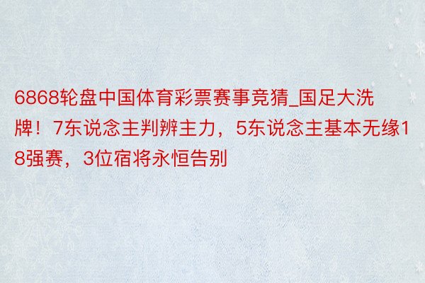 6868轮盘中国体育彩票赛事竞猜_国足大洗牌！7东说念主判辨主力，5东说念主基本无缘18强赛，3位宿将永恒告别