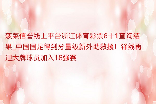 菠菜信誉线上平台浙江体育彩票6十1查询结果_中国国足得到分量级新外助救援！锋线再迎大牌球员加入18强赛