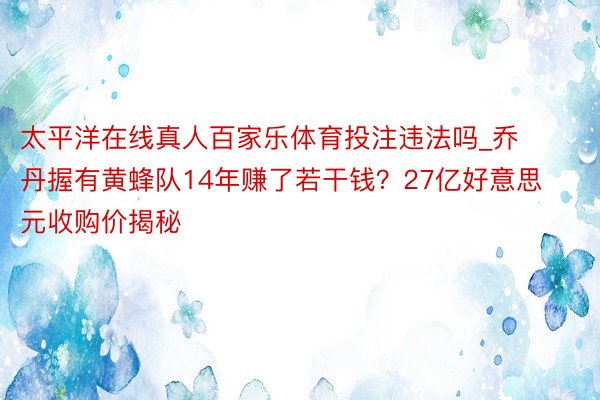 太平洋在线真人百家乐体育投注违法吗_乔丹握有黄蜂队14年赚了若干钱？27亿好意思元收购价揭秘