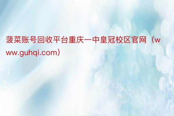 菠菜账号回收平台重庆一中皇冠校区官网（www.guhqi.com）