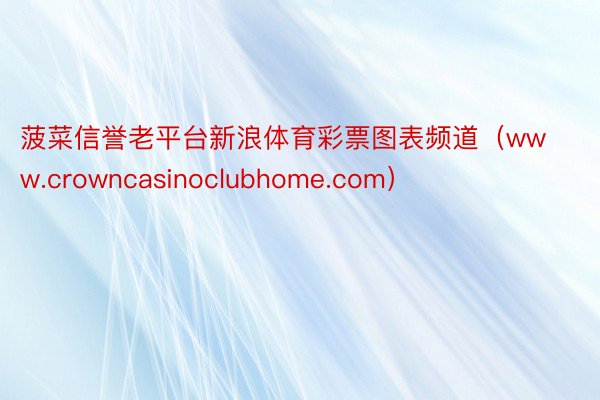 菠菜信誉老平台新浪体育彩票图表频道（www.crowncasinoclubhome.com）