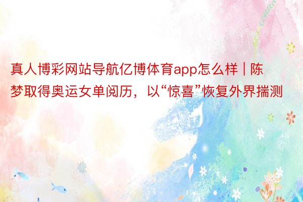 真人博彩网站导航亿博体育app怎么样 | 陈梦取得奥运女单阅历，以“惊喜”恢复外界揣测