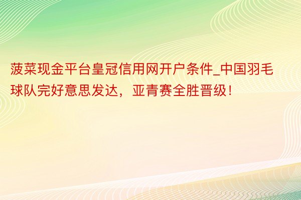 菠菜现金平台皇冠信用网开户条件_中国羽毛球队完好意思发达，亚青赛全胜晋级！