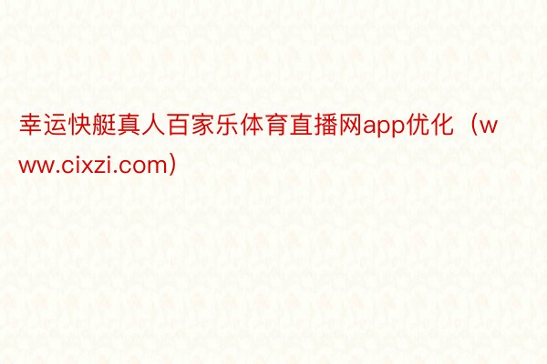 幸运快艇真人百家乐体育直播网app优化（www.cixzi.com）