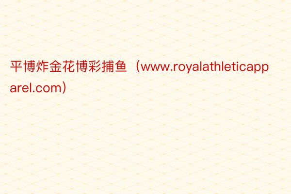 平博炸金花博彩捕鱼（www.royalathleticapparel.com）