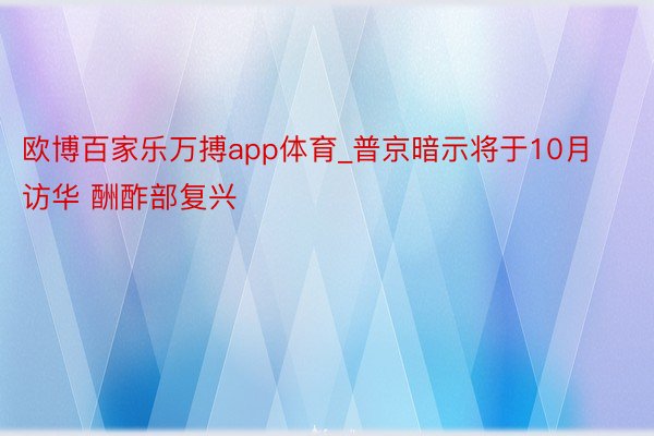 欧博百家乐万搏app体育_普京暗示将于10月访华 酬酢部复兴