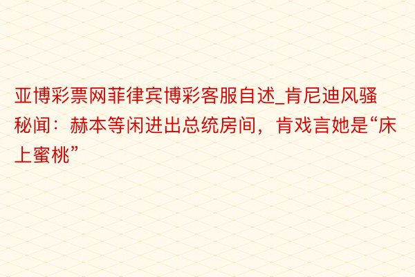 亚博彩票网菲律宾博彩客服自述_肯尼迪风骚秘闻：赫本等闲进出总统房间，肯戏言她是“床上蜜桃”