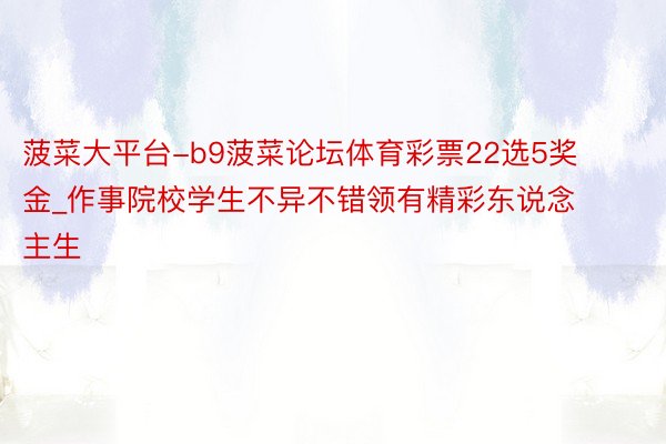 菠菜大平台-b9菠菜论坛体育彩票22选5奖金_作事院校学生不异不错领有精彩东说念主生