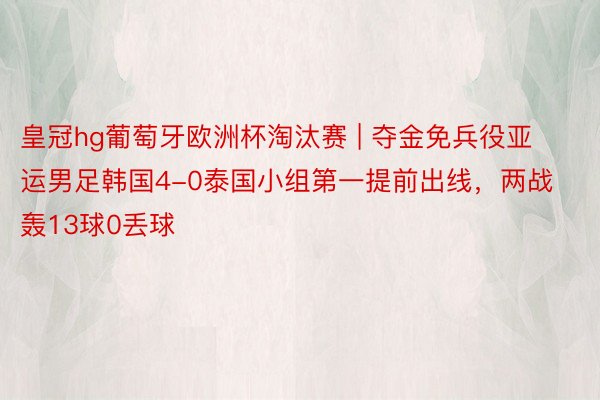 皇冠hg葡萄牙欧洲杯淘汰赛 | 夺金免兵役亚运男足韩国4-0泰国小组第一提前出线，两战轰13球0丢球