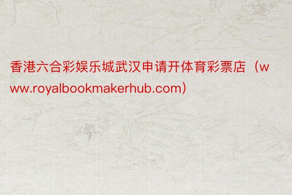 香港六合彩娱乐城武汉申请开体育彩票店（www.royalbookmakerhub.com）