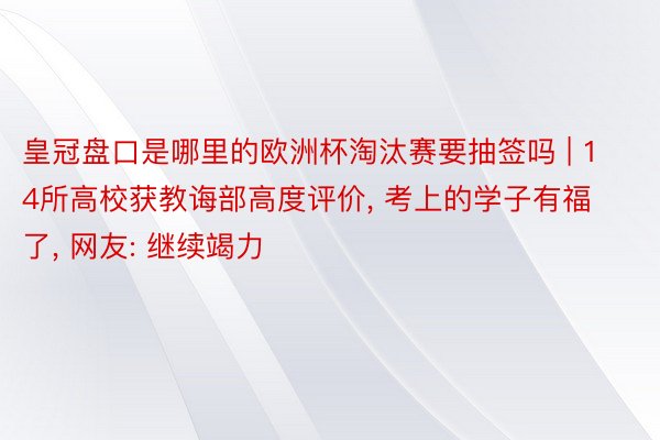 皇冠盘口是哪里的欧洲杯淘汰赛要抽签吗 | 14所高校获教诲部高度评价, 考上的学子有福了, 网友: 继续竭力