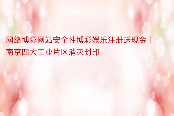 网络博彩网站安全性博彩娱乐注册送现金 | 南京四大工业片区消灭封印