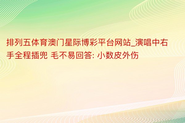 排列五体育澳门星际博彩平台网站_演唱中右手全程插兜 毛不易回答: 小数皮外伤