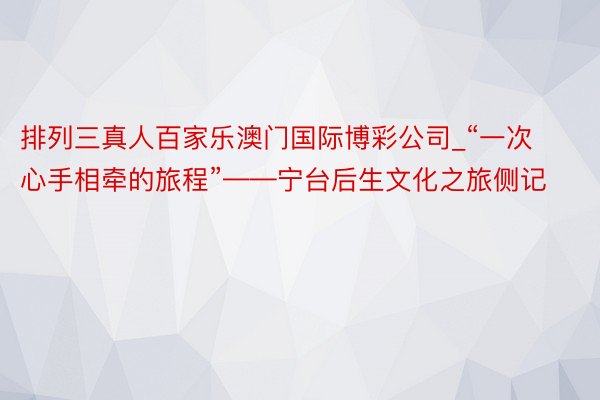 排列三真人百家乐澳门国际博彩公司_“一次心手相牵的旅程”——宁台后生文化之旅侧记