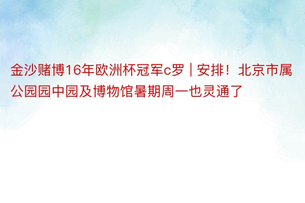 金沙赌博16年欧洲杯冠军c罗 | 安排！北京市属公园园中园及博物馆暑期周一也灵通了