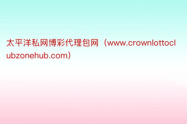 太平洋私网博彩代理包网（www.crownlottoclubzonehub.com）